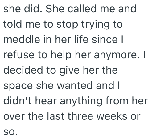 she did. She called me and told me to stop trying to meddle in her life since I refuse to help her anymore. I decided to give her the space she wanted and I didn't hear anything from her over the last three weeks or SO.