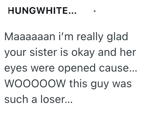 HUNGWHITE... Maaaaaan i'm really glad your sister is okay and her eyes were opened cause... WOOOOOW this guy was such a loser...