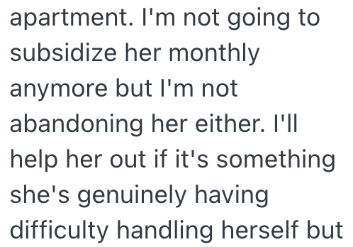 apartment. I'm not going to subsidize her monthly anymore but I'm not abandoning her either. I'll help her out if it's something she's genuinely having difficulty handling herself but