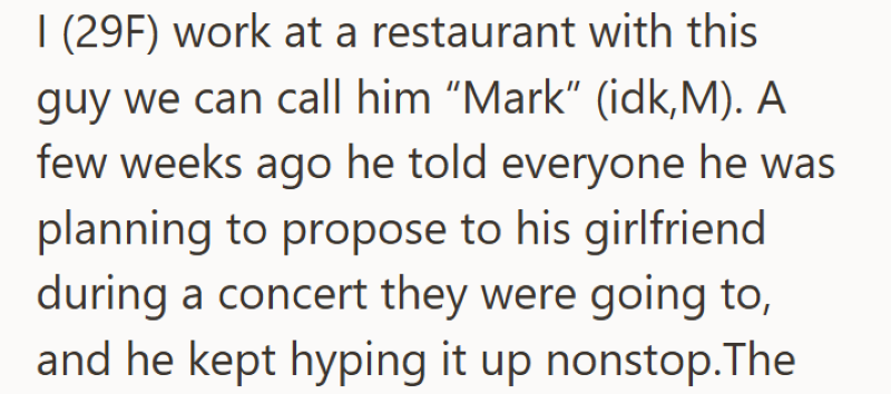 I (29F) work at a restaurant with this guy we can call him "Mark" (idk,M). A few weeks ago he told everyone he was planning to propose to his girlfriend during a concert they were going to, and he kept hyping it up nonstop.The