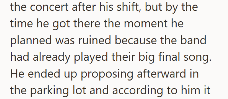 the concert after his shift, but by the time he got there the moment he planned was ruined because the band had already played their big final song. He ended up proposing afterward in the parking lot and according to him it