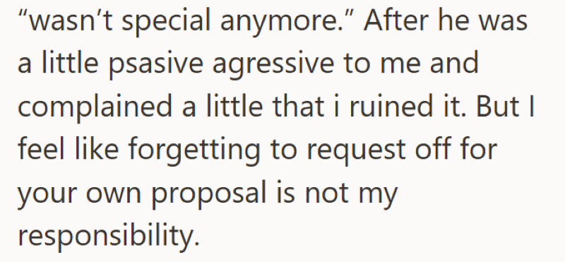 "wasn't special anymore." After he was a little psasive agressive to me and complained a little that i ruined it. But I feel like forgetting to request off for your own proposal is not my responsibility.
