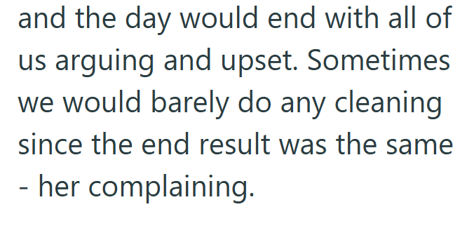 and the day would end with all of us arguing and upset. Sometimes we would barely do any cleaning since the end result was the same - her complaining.