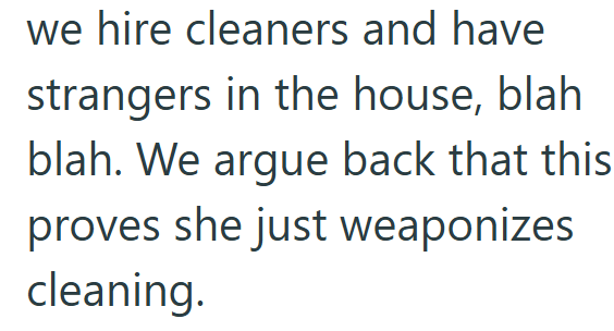 we hire cleaners and have strangers in the house, blah blah. We argue back that this proves she just weaponizes cleaning.