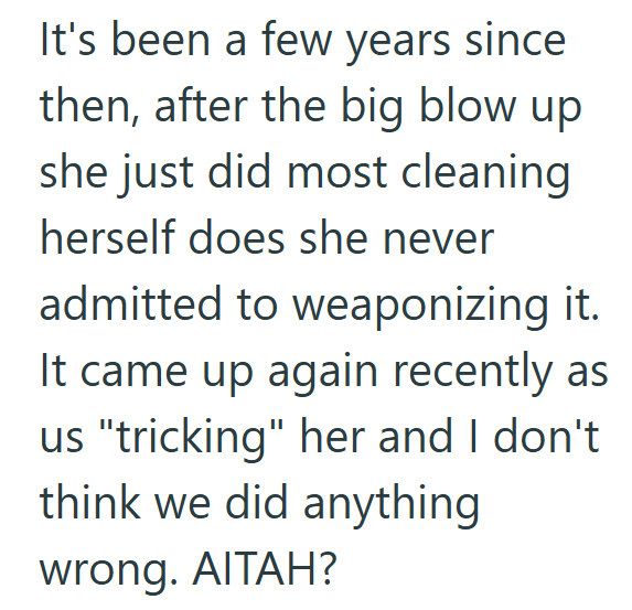 It's been a few years since then, after the big blow up she just did most cleaning herself does she never admitted to weaponizing it. It came up again recently as us "tricking" her and I don't think we did anything wrong. AITAH?