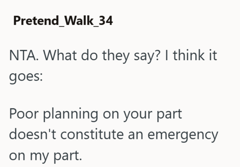 Pretend Walk_34 NTA. What do they say? I think it goes: Poor planning on your part doesn't constitute an emergency on my part.