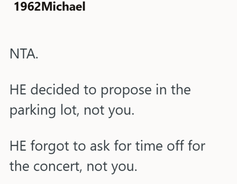 1962Michael NTA. HE decided to propose in the parking lot, not you. HE forgot to ask for time off for the concert, not you.