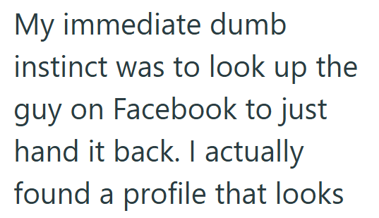 My immediate dumb instinct was to look up the guy on Facebook to just hand it back. I actually found a profile that looks