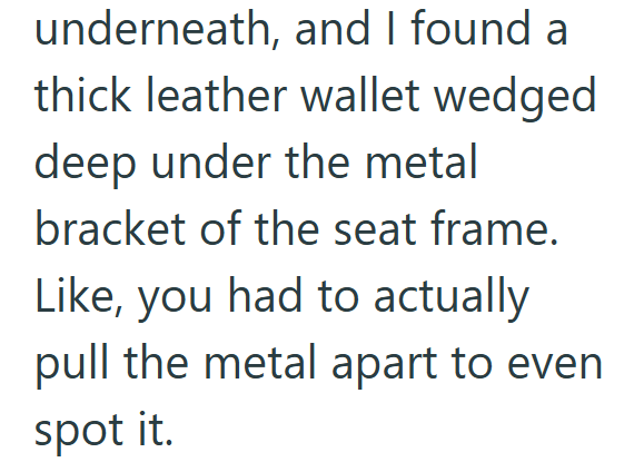 underneath, and I found a thick leather wallet wedged deep under the metal bracket of the seat frame. Like, you had to actually pull the metal apart to even spot it.