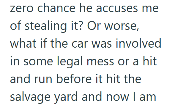 zero chance he accuses me of stealing it? Or worse, what if the car was involved in some legal mess or a hit and run before it hit the salvage yard and now I am