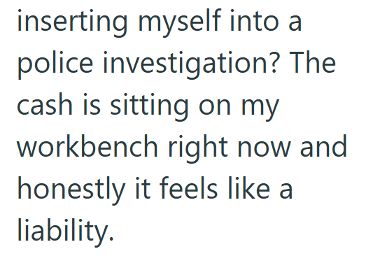 inserting myself into a police investigation? The cash is sitting on my workbench right now and honestly it feels like a liability.