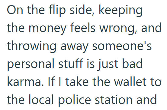 On the flip side, keeping the money feels wrong, and throwing away someone's personal stuff is just bad karma. If I take the wallet to the local police station and