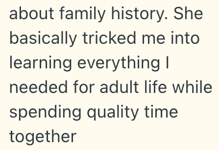 about family history. She basically tricked me into learning everything I needed for adult life while spending quality time together