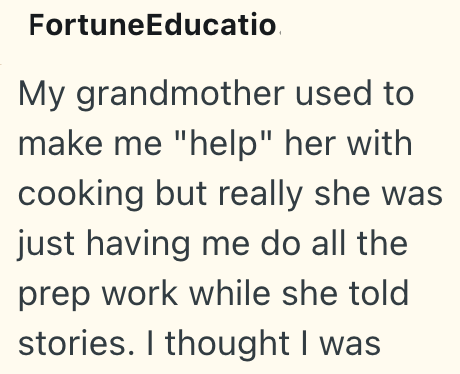 FortuneEducatio My grandmother used to make me "help" her with cooking but really she was just having me do all the prep work while she told stories. I thought I was