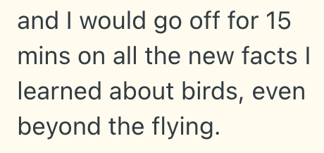 and I would go off for 15 mins on all the new facts I learned about birds, even beyond the flying.