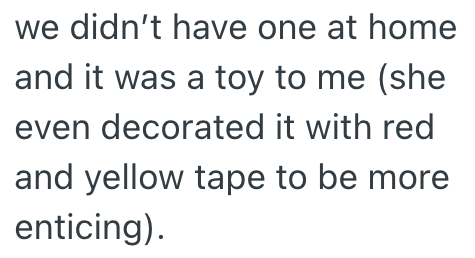 we didn't have one at home and it was a toy to me (she even decorated it with red and yellow tape to be more enticing).