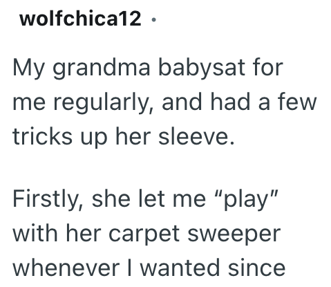 wolfchica12. My grandma babysat for me regularly, and had a few tricks up her sleeve. Firstly, she let me "play" with her carpet sweeper whenever I wanted since
