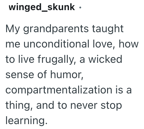 winged_skunk ⚫ My grandparents taught me unconditional love, how to live frugally, a wicked sense of humor, compartmentalization is a thing, and to never stop learning.