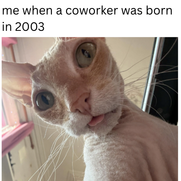 me when a coworker was born in 2003