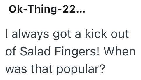 Ok-Thing-22... I always got a kick out of Salad Fingers! When was that popular?