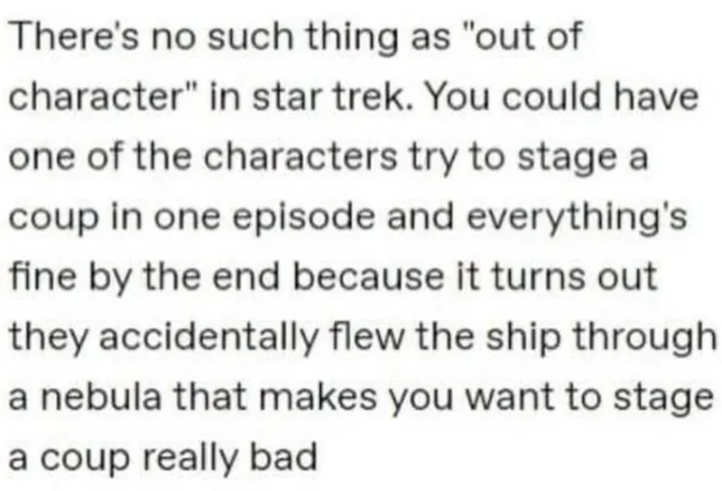 There's no such thing as "out of character" in star trek. You could have one of the characters try to stage a coup in one episode and everything's fine by the end because it turns out they accidentally flew the ship through a nebula that makes you want to stage a coup really bad
