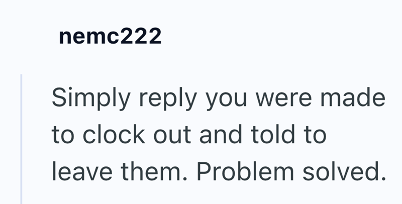 nemc222 Simply reply you were made to clock out and told to leave them. Problem solved.