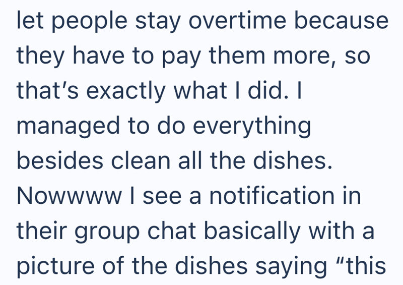 let people stay overtime because they have to pay them more, so that's exactly what I did. I managed to do everything besides clean all the dishes. Nowwww I see a notification in their group chat basically with a picture of the dishes saying "this