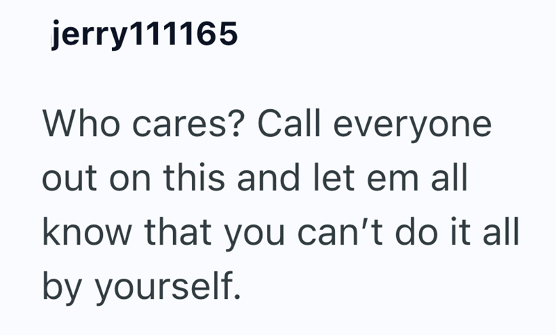 jerry111165 Who cares? Call everyone out on this and let em all know that you can't do it all by yourself.