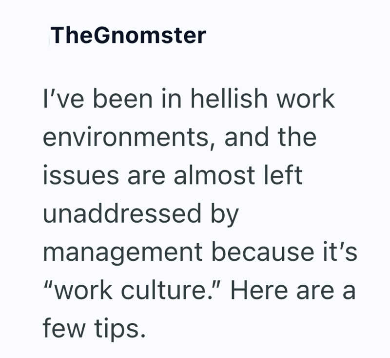 TheGnomster I've been in hellish work environments, and the issues are almost left unaddressed by management because it's "work culture." Here are a few tips.