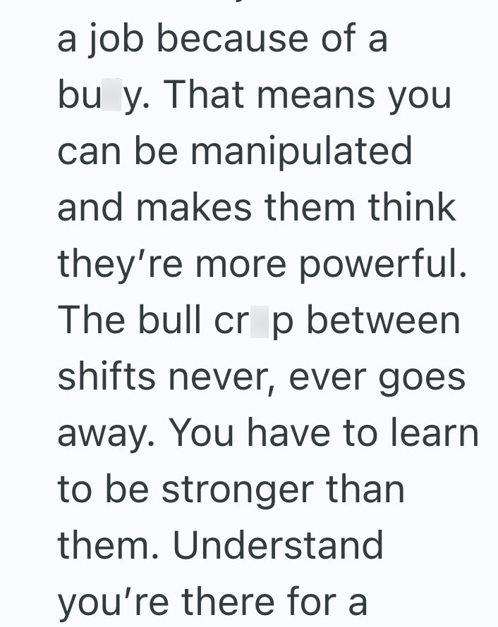 a job because of a bu y. That means you can be manipulated and makes them think they're more powerful. The bull crop between shifts never, ever goes. away. You have to learn to be stronger than them. Understand you're there for a