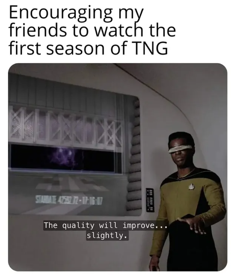 Encouraging my friends to watch the first season of TNG SMANDATE 42587 72-17:16:07 The quality will improve... slightly.