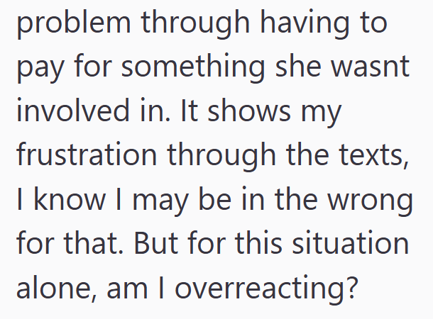 problem through having to pay for something she wasnt involved in. It shows my frustration through the texts, I know I may be in the wrong. for that. But for this situation alone, am I overreacting?