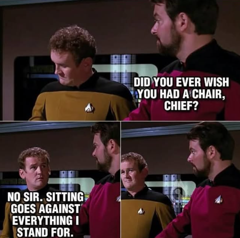 NO SIR. SITTING GOES AGAINST EVERYTHING I STAND FOR. DID YOU EVER WISH YOU HAD A CHAIR, CHIEF?