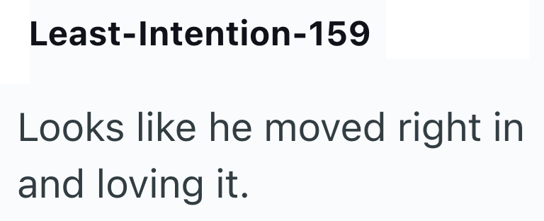 Least-Intention-159 Looks like he moved right in and loving it.