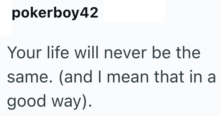 pokerboy42 Your life will never be the same. (and I mean that in a good way).