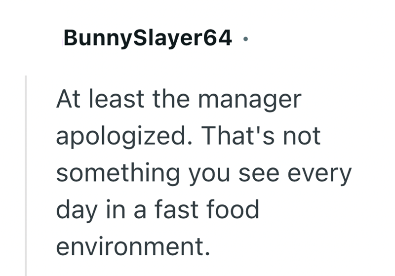BunnySlayer64. At least the manager apologized. That's not something you see every day in a fast food environment.