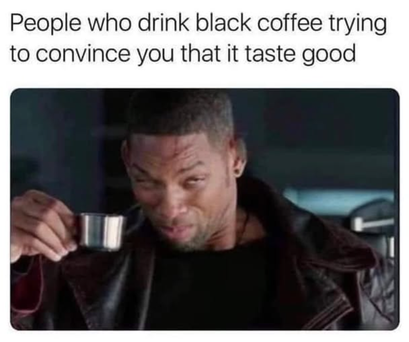 People who drink black coffee trying to convince you that it taste good