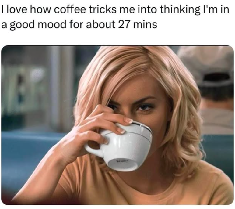 I love how coffee tricks me into thinking I'm in a good mood for about 27 mins