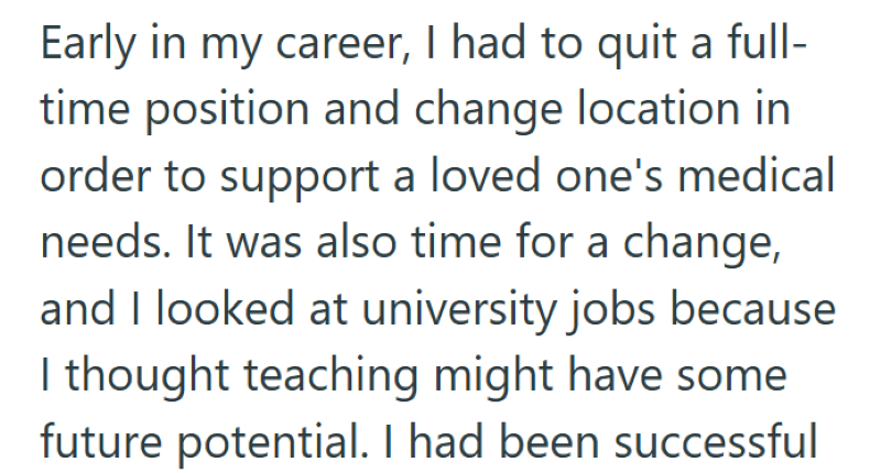 Early in my career, I had to quit a full- time position and change location in order to support a loved one's medical needs. It was also time for a change, and I looked at university jobs because I thought teaching might have some future potential. I had been successful