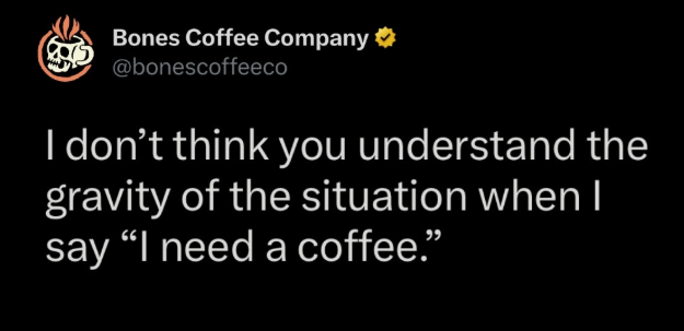 Bones Coffee Company * @bonescoffeeco I don't think you understand the gravity of the situation when I say "I need a coffee."