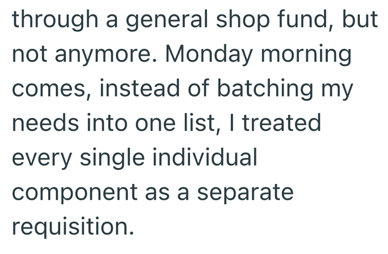 through a general shop fund, but not anymore. Monday morning comes, instead of batching my needs into one list, I treated every single individual component as a separate requisition.