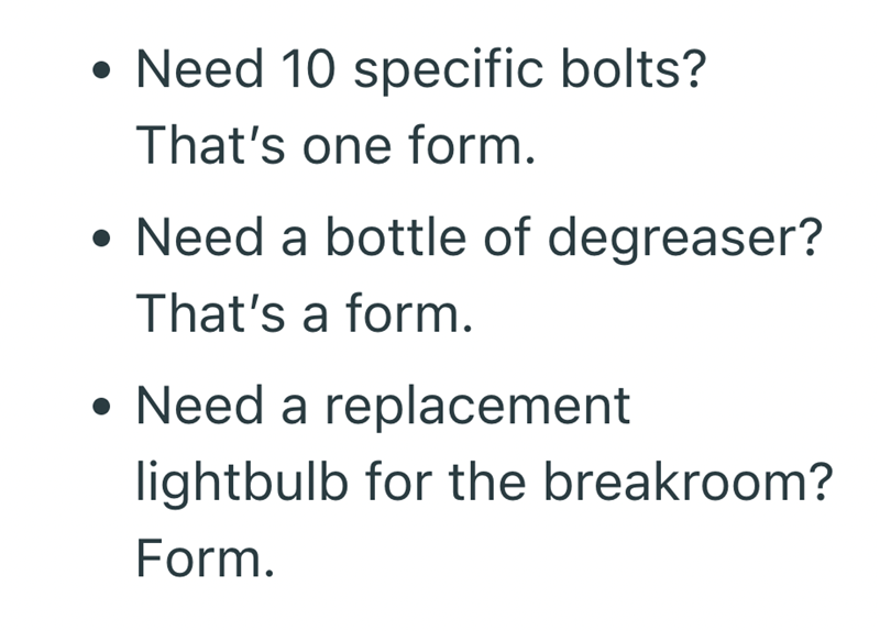 • Need 10 specific bolts? That's one form. • Need a bottle of degreaser? That's a form. • Need a replacement lightbulb for the breakroom? Form.