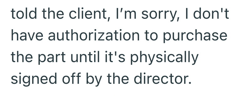 told the client, I'm sorry, I don't have authorization to purchase the part until it's physically signed off by the director.