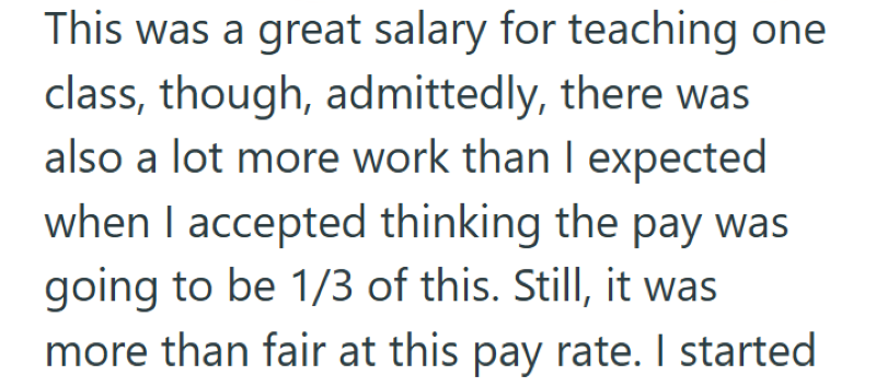 This was a great salary for teaching one class, though, admittedly, there was also a lot more work than I expected when I accepted thinking the pay was going to be 1/3 of this. Still, it was more than fair at this pay rate. I started