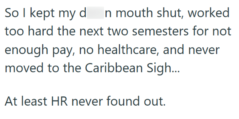 So I kept my d In mouth shut, worked too hard the next two semesters for not enough pay, no healthcare, and never moved to the Caribbean Sigh... At least HR never found out.