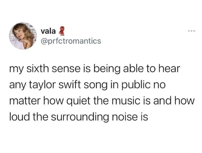 vala 2 *** @prfctromantics my sixth sense is being able to hear any taylor swift song in public no matter how quiet the music is and how loud the surrounding noise is