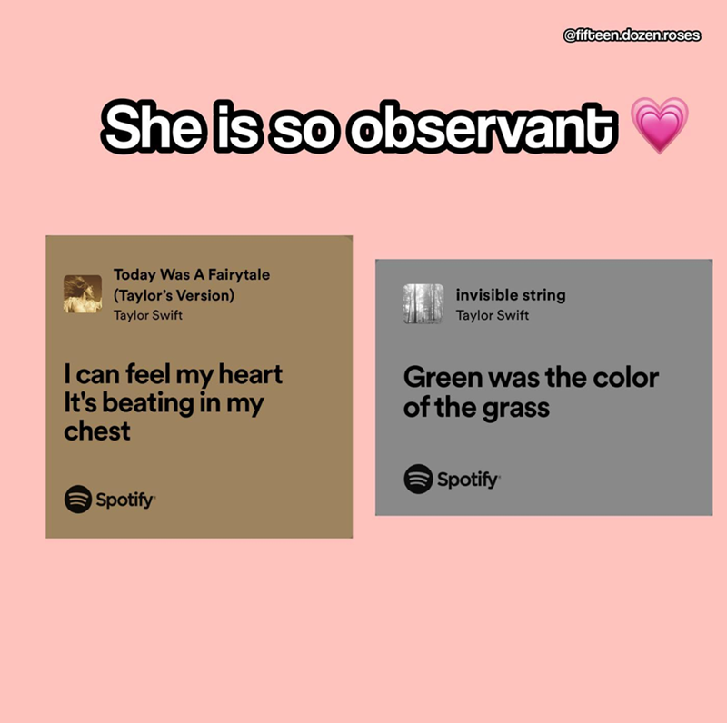 @fifteen.dozen.roses She is so observant Today Was A Fairytale (Taylor's Version) Taylor Swift invisible string Taylor Swift I can feel my heart It's beating in my chest Green was the color of the grass Spotify Spotify