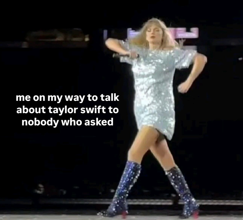 me on my way to talk about taylor swift to nobody who asked