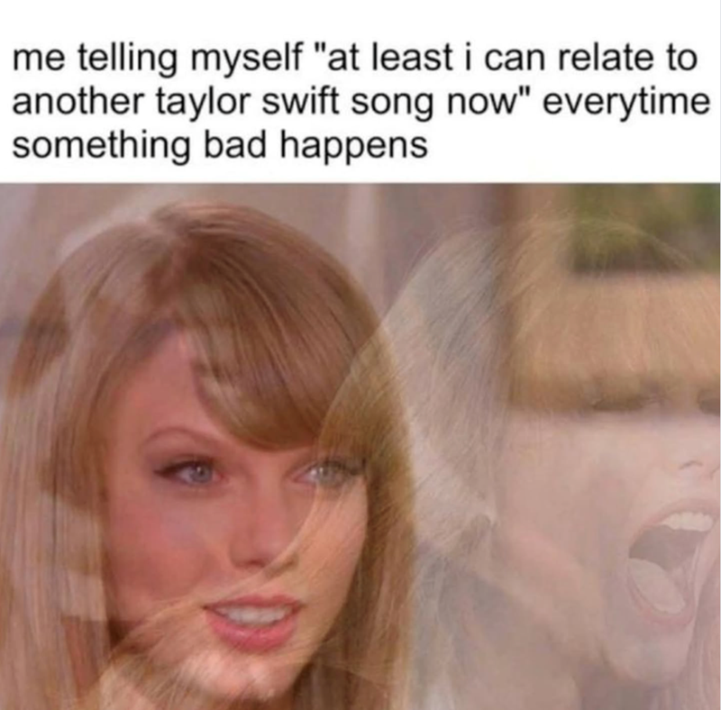 me telling myself "at least i can relate to another taylor swift song now" everytime something bad happens