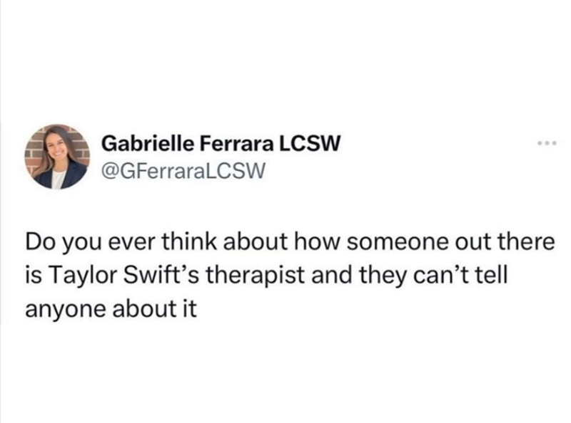 Gabrielle Ferrara LCSW @GFerraraLCSW ... Do you ever think about how someone out there is Taylor Swift's therapist and they can't tell anyone about it